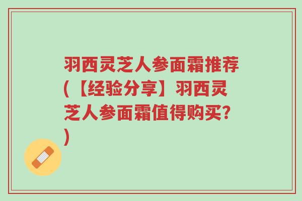 羽西灵芝人参面霜推荐(【经验分享】羽西灵芝人参面霜值得购买?)-第1张图片-超越 羽西灵芝人参面霜推荐(【经验分享】羽西灵芝人参面霜值得购买?)-第1张图片-超越
