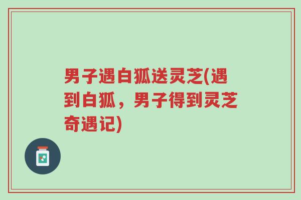 男子遇白狐送灵芝(遇到白狐,男子得到灵芝奇遇记)-第1张图片-超越 男子遇白狐送灵芝(遇到白狐,男子得到灵芝奇遇记)-第1张图片-超越