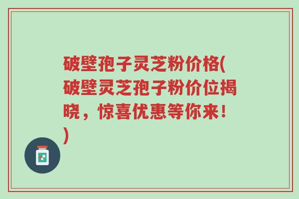 破壁孢子灵芝粉价格(破壁灵芝孢子粉价位揭晓,惊喜优惠等你来!)-第1张图片-超越 破壁孢子灵芝粉价格(破壁灵芝孢子粉价位揭晓,惊喜优惠等你来!)-第1张图片-超越