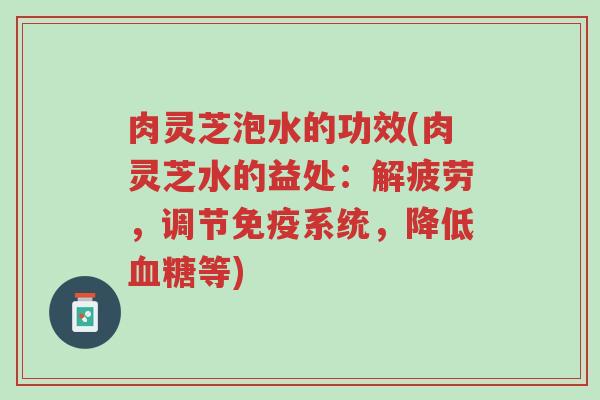 肉灵芝泡水的功效(肉灵芝水的益处:解疲劳,调节免疫系统,降低血糖等)-第1张图片-超越 肉灵芝泡水的功效(肉灵芝水的益处:解疲劳,调节免疫系统,降低血糖等)-第1张图片-超越