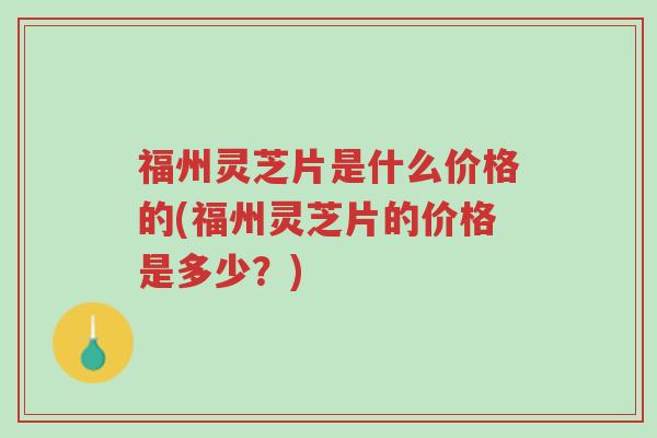 福州灵芝片是什么价格的(福州灵芝片的价格是多少？)-第1张图片-超越