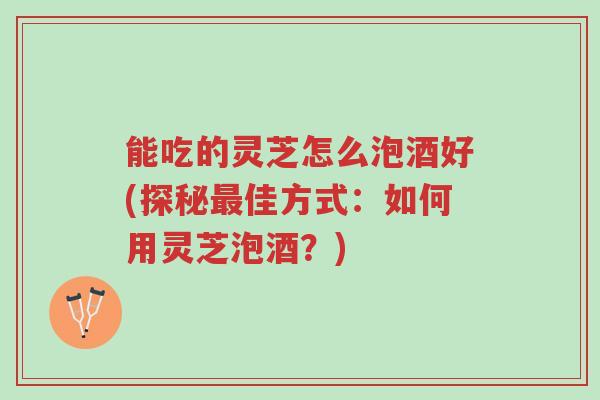 能吃的灵芝怎么泡酒好(探秘最佳方式:如何用灵芝泡酒?)-第1张图片-超越 能吃的灵芝怎么泡酒好(探秘最佳方式:如何用灵芝泡酒?)-第1张图片-超越