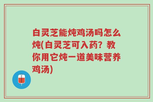 白灵芝能炖鸡汤吗怎么炖(白灵芝可入药?教你用它炖一道美味营养鸡汤)-第1张图片-超越 白灵芝能炖鸡汤吗怎么炖(白灵芝可入药?教你用它炖一道美味营养鸡汤)-第1张图片-超越