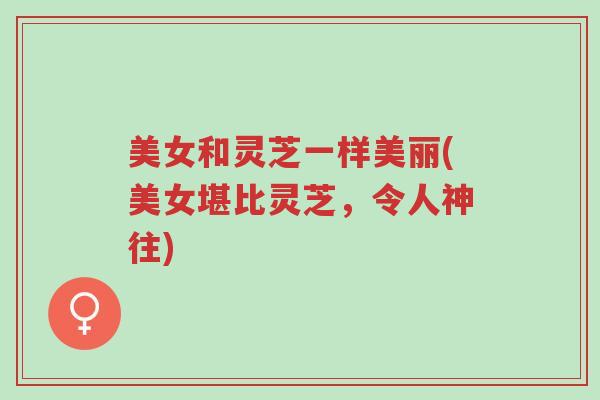 美女和灵芝一样美丽(美女堪比灵芝,令人神往)-第1张图片-超越 美女和灵芝一样美丽(美女堪比灵芝,令人神往)-第1张图片-超越