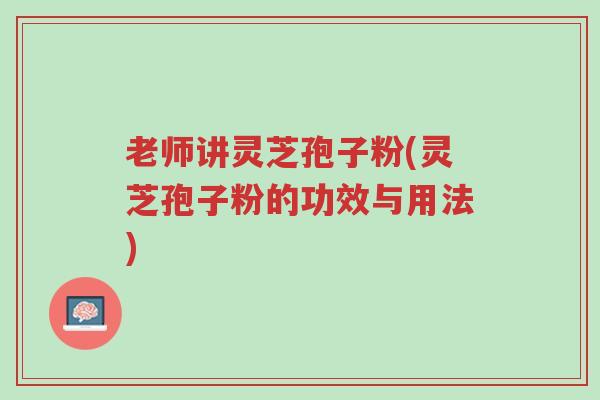 老师讲灵芝孢子粉(灵芝孢子粉的功效与用法)-第1张图片-超越 老师讲灵芝孢子粉(灵芝孢子粉的功效与用法)-第1张图片-超越