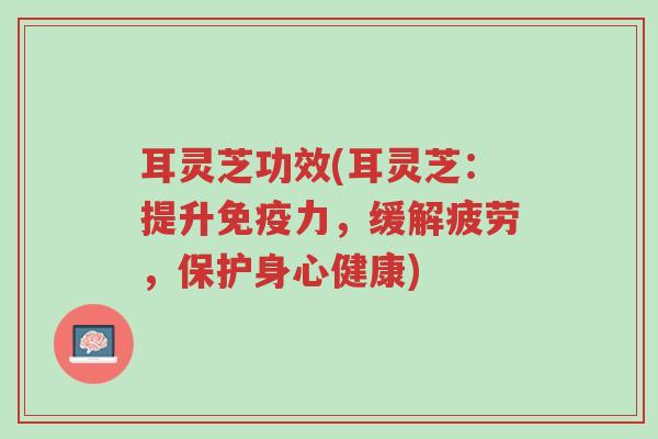 耳灵芝功效(耳灵芝:提升免疫力,缓解疲劳,保护身心健康)-第1张图片-超越 耳灵芝功效(耳灵芝:提升免疫力,缓解疲劳,保护身心健康)-第1张图片-超越