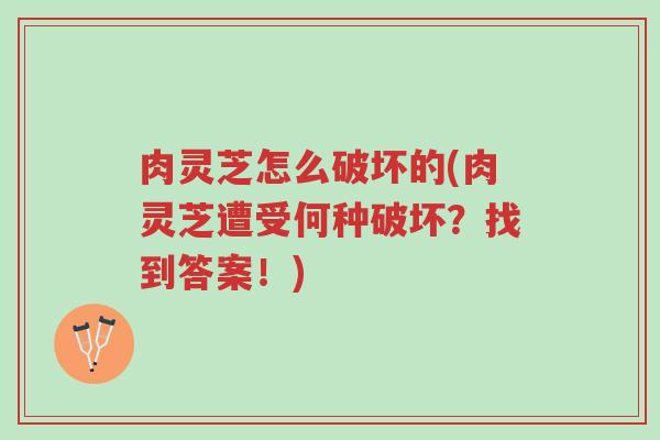 肉灵芝怎么破坏的(肉灵芝遭受何种破坏?找到答案!)-第1张图片-超越 肉灵芝怎么破坏的(肉灵芝遭受何种破坏?找到答案!)-第1张图片-超越