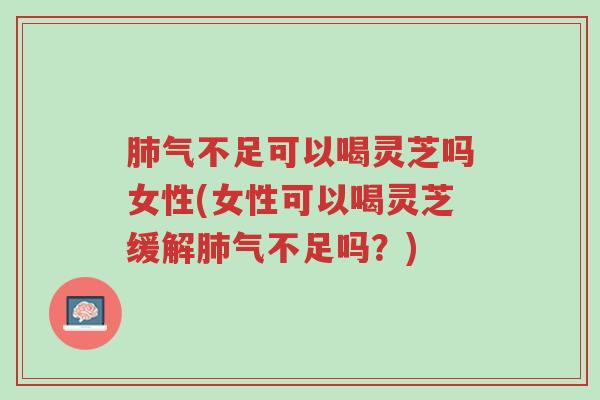 肺气不足可以喝灵芝吗女性(女性可以喝灵芝缓解肺气不足吗?)-第1张图片-超越 肺气不足可以喝灵芝吗女性(女性可以喝灵芝缓解肺气不足吗?)-第1张图片-超越