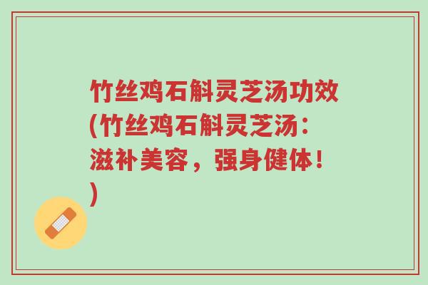竹丝鸡石斛灵芝汤功效(竹丝鸡石斛灵芝汤:滋补美容,强身健体!)-第1张图片-超越 竹丝鸡石斛灵芝汤功效(竹丝鸡石斛灵芝汤:滋补美容,强身健体!)-第1张图片-超越