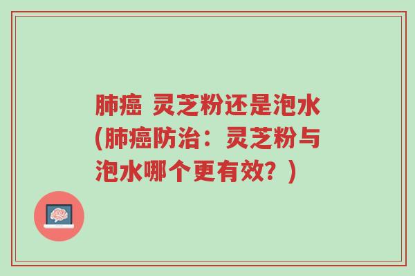 肺癌 灵芝粉还是泡水(肺癌防治:灵芝粉与泡水哪个更有效?)-第1张图片-超越 肺癌 灵芝粉还是泡水(肺癌防治:灵芝粉与泡水哪个更有效?)-第1张图片-超越