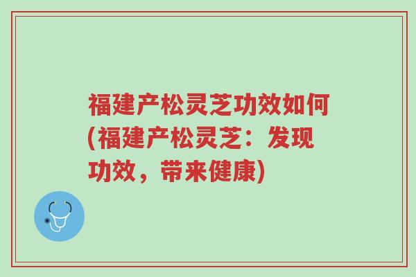 福建产松灵芝功效如何(福建产松灵芝：发现功效，带来健康)-第1张图片-超越