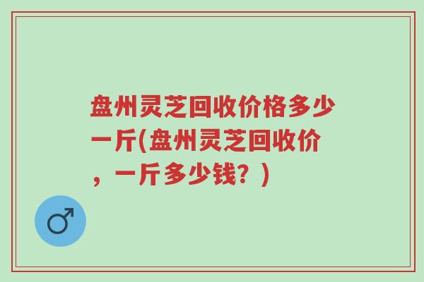 盘州灵芝回收价格多少一斤(盘州灵芝回收价,一斤多少钱?)-第1张图片-超越 盘州灵芝回收价格多少一斤(盘州灵芝回收价,一斤多少钱?)-第1张图片-超越