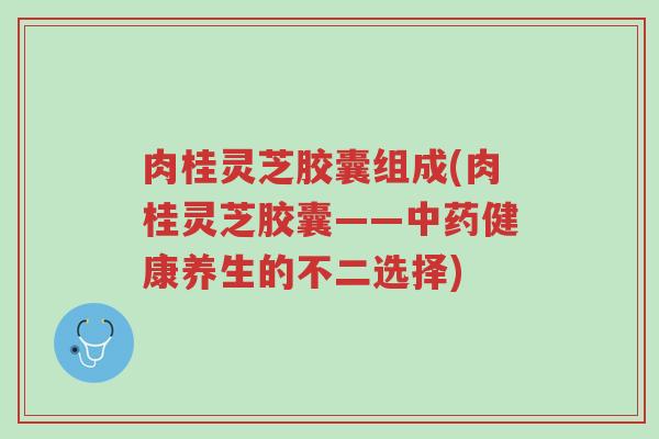 肉桂灵芝胶囊组成(肉桂灵芝胶囊——中药健康养生的不二选择)-第1张图片-超越