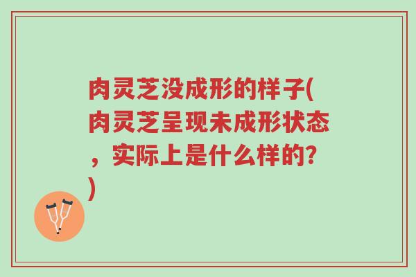 肉灵芝没成形的样子(肉灵芝呈现未成形状态,实际上是什么样的?)-第1张图片-超越 肉灵芝没成形的样子(肉灵芝呈现未成形状态,实际上是什么样的?)-第1张图片-超越