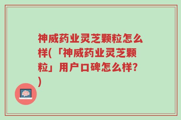 神威药业灵芝颗粒怎么样(「神威药业灵芝颗粒」用户口碑怎么样?)-第1张图片-超越 神威药业灵芝颗粒怎么样(「神威药业灵芝颗粒」用户口碑怎么样?)-第1张图片-超越