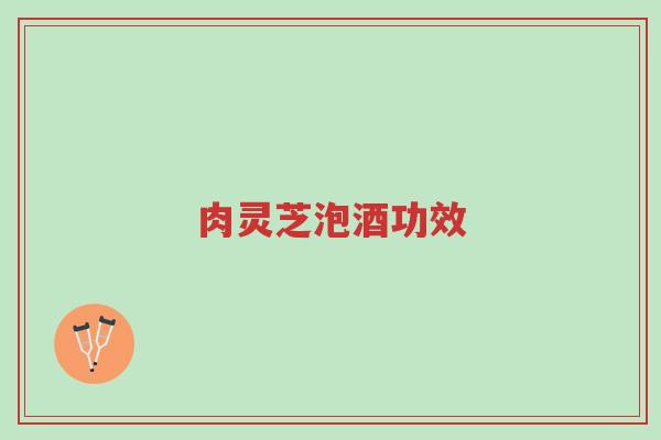 肉灵芝泡酒功效-第1张图片-超越 肉灵芝泡酒功效-第1张图片-超越