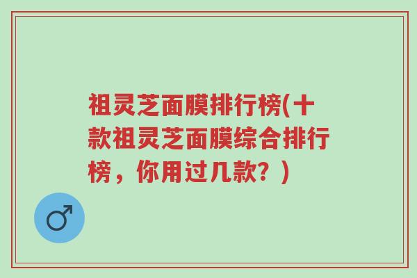 祖灵芝面膜排行榜(十款祖灵芝面膜综合排行榜,你用过几款?)-第1张图片-超越 祖灵芝面膜排行榜(十款祖灵芝面膜综合排行榜,你用过几款?)-第1张图片-超越