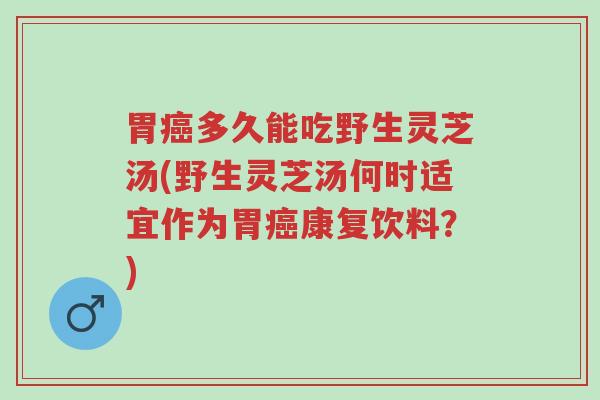 胃癌多久能吃野生灵芝汤(野生灵芝汤何时适宜作为胃癌康复饮料?)-第1张图片-超越 胃癌多久能吃野生灵芝汤(野生灵芝汤何时适宜作为胃癌康复饮料?)-第1张图片-超越