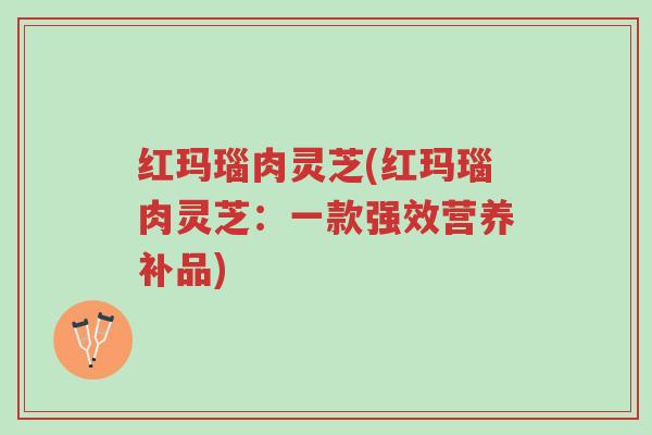 红玛瑙肉灵芝(红玛瑙肉灵芝：一款强效营养补品)-第1张图片-超越