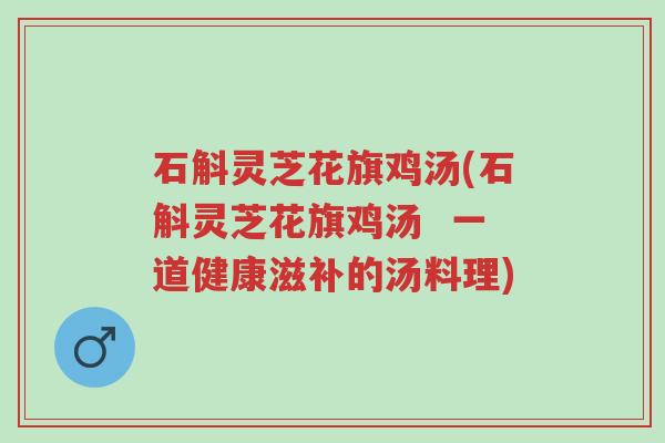 石斛灵芝花旗鸡汤(石斛灵芝花旗鸡汤 一道健康滋补的汤料理)-第1张图片-超越 石斛灵芝花旗鸡汤(石斛灵芝花旗鸡汤 一道健康滋补的汤料理)-第1张图片-超越