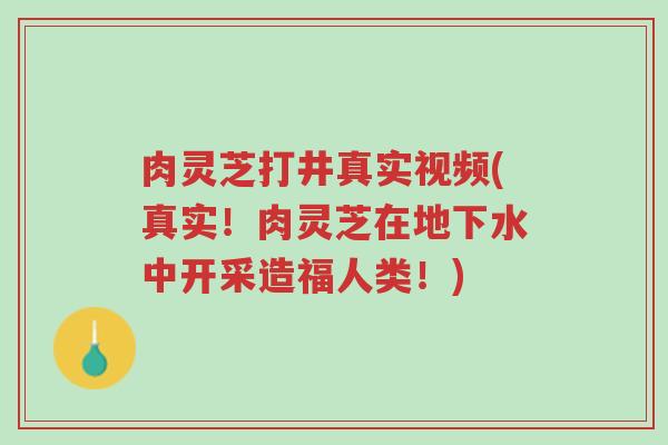肉灵芝打井真实视频(真实！肉灵芝在地下水中开采造福人类！)-第1张图片-超越
