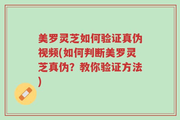 美罗灵芝如何验证真伪视频(如何判断美罗灵芝真伪？教你验证方法)-第1张图片-超越