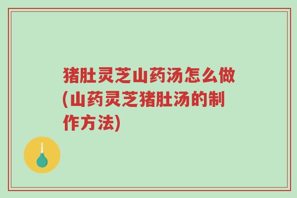 猪肚灵芝山药汤怎么做(山药灵芝猪肚汤的制作方法)-第1张图片-超越 猪肚灵芝山药汤怎么做(山药灵芝猪肚汤的制作方法)-第1张图片-超越