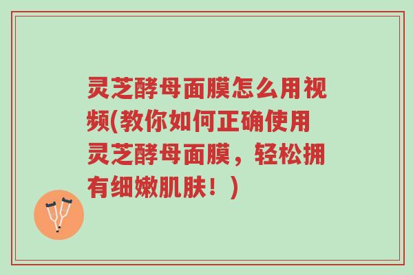 灵芝酵母面膜怎么用视频(教你如何正确使用灵芝酵母面膜,轻松拥有细嫩肌肤!)-第1张图片-超越 灵芝酵母面膜怎么用视频(教你如何正确使用灵芝酵母面膜,轻松拥有细嫩肌肤!)-第1张图片-超越