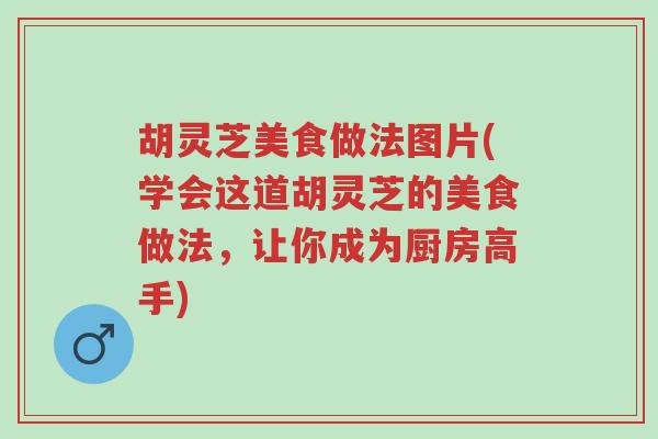 胡灵芝美食做法图片(学会这道胡灵芝的美食做法,让你成为厨房高手)-第1张图片-超越 胡灵芝美食做法图片(学会这道胡灵芝的美食做法,让你成为厨房高手)-第1张图片-超越