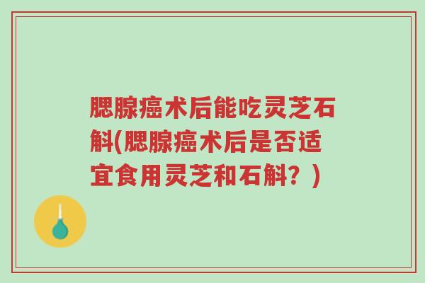 腮腺癌术后能吃灵芝石斛(腮腺癌术后是否适宜食用灵芝和石斛?)-第1张图片-超越 腮腺癌术后能吃灵芝石斛(腮腺癌术后是否适宜食用灵芝和石斛?)-第1张图片-超越