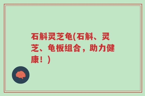 石斛灵芝龟(石斛、灵芝、龟板组合，助力健康！)-第1张图片-超越