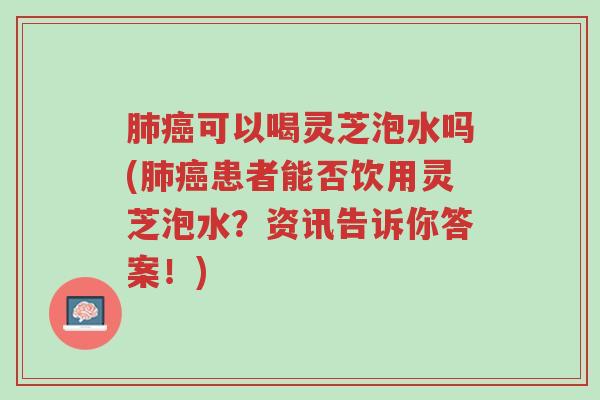 肺癌可以喝灵芝泡水吗(肺癌患者能否饮用灵芝泡水?资讯告诉你答案!)-第1张图片-超越 肺癌可以喝灵芝泡水吗(肺癌患者能否饮用灵芝泡水?资讯告诉你答案!)-第1张图片-超越