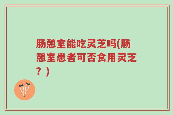 肠憩室能吃灵芝吗(肠憩室患者可否食用灵芝?)-第1张图片-超越 肠憩室能吃灵芝吗(肠憩室患者可否食用灵芝?)-第1张图片-超越