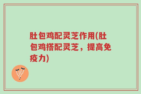 肚包鸡配灵芝作用(肚包鸡搭配灵芝,提高免疫力)-第1张图片-超越 肚包鸡配灵芝作用(肚包鸡搭配灵芝,提高免疫力)-第1张图片-超越