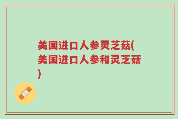 美国进口人参灵芝菇(美国进口人参和灵芝菇)-第1张图片-超越 美国进口人参灵芝菇(美国进口人参和灵芝菇)-第1张图片-超越