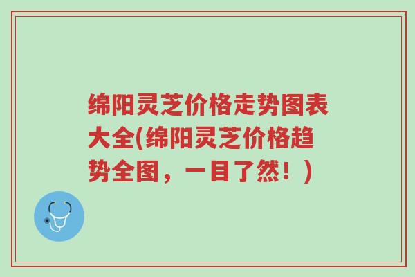 绵阳灵芝价格走势图表大全(绵阳灵芝价格趋势全图,一目了然!)-第1张图片-超越 绵阳灵芝价格走势图表大全(绵阳灵芝价格趋势全图,一目了然!)-第1张图片-超越