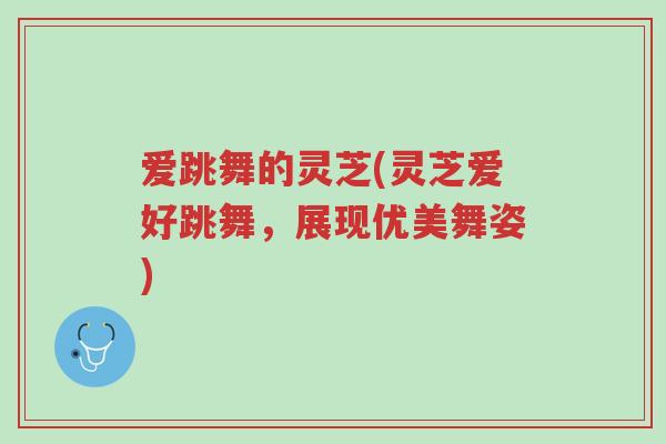爱跳舞的灵芝(灵芝爱好跳舞,展现优美舞姿)-第1张图片-超越 爱跳舞的灵芝(灵芝爱好跳舞,展现优美舞姿)-第1张图片-超越
