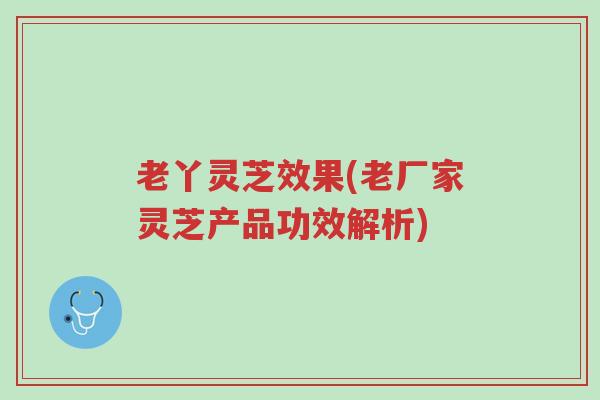 老丫灵芝效果(老厂家灵芝产品功效解析)-第1张图片-超越 老丫灵芝效果(老厂家灵芝产品功效解析)-第1张图片-超越