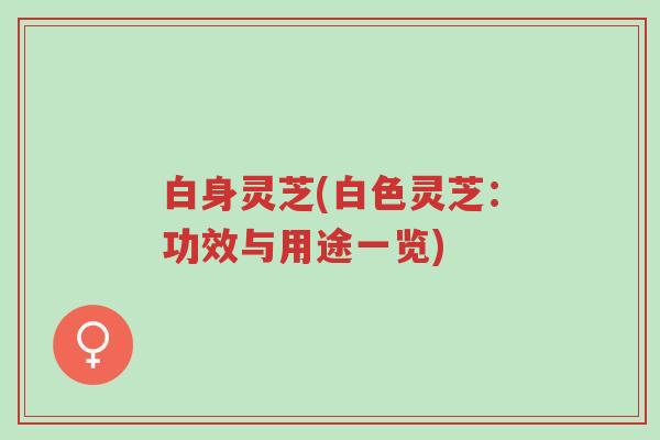 白身灵芝(白色灵芝：功效与用途一览)-第1张图片-超越