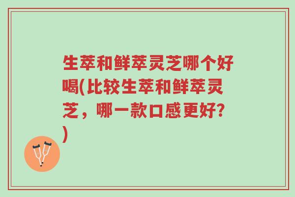 生萃和鲜萃灵芝哪个好喝(比较生萃和鲜萃灵芝,哪一款口感更好?)-第1张图片-超越 生萃和鲜萃灵芝哪个好喝(比较生萃和鲜萃灵芝,哪一款口感更好?)-第1张图片-超越