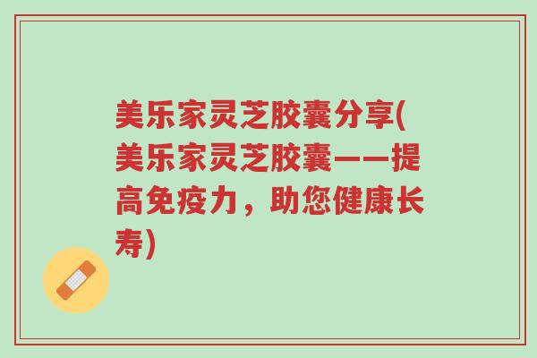 美乐家灵芝胶囊分享(美乐家灵芝胶囊——提高免疫力,助您健康长寿)-第1张图片-超越 美乐家灵芝胶囊分享(美乐家灵芝胶囊——提高免疫力,助您健康长寿)-第1张图片-超越