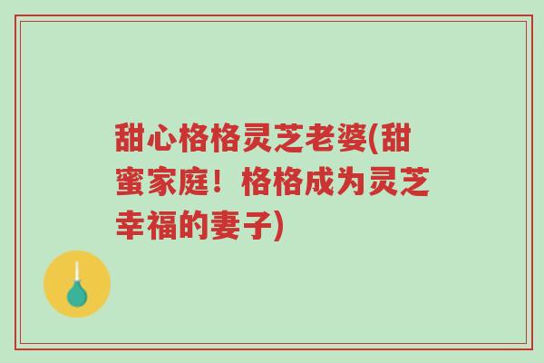 甜心格格灵芝老婆(甜蜜家庭!格格成为灵芝幸福的妻子)-第1张图片-超越 甜心格格灵芝老婆(甜蜜家庭!格格成为灵芝幸福的妻子)-第1张图片-超越