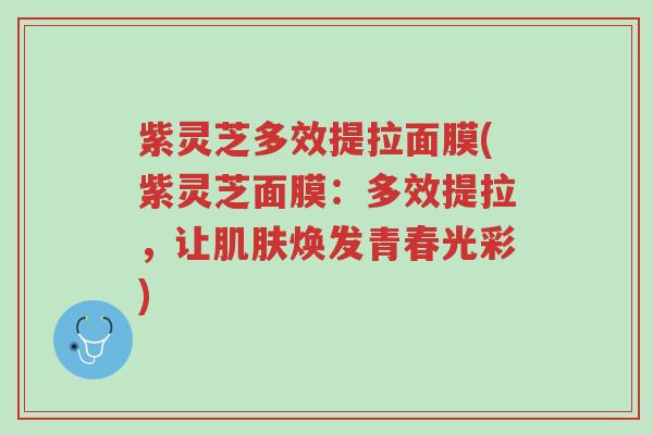 紫灵芝多效提拉面膜(紫灵芝面膜:多效提拉,让肌肤焕发青春光彩)-第1张图片-超越 紫灵芝多效提拉面膜(紫灵芝面膜:多效提拉,让肌肤焕发青春光彩)-第1张图片-超越