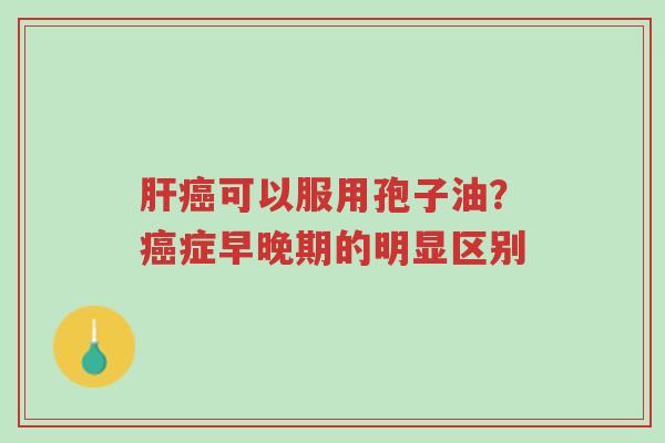 肝癌可以服用孢子油?癌症早晚期的明显区别-第1张图片-超越 肝癌可以服用孢子油?癌症早晚期的明显区别-第1张图片-超越