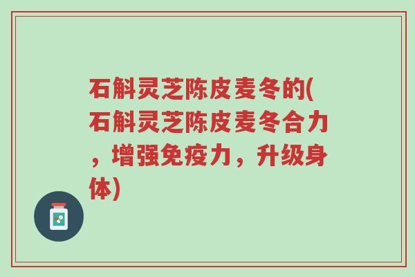 石斛灵芝陈皮麦冬的(石斛灵芝陈皮麦冬合力,增强免疫力,升级身体)-第1张图片-超越 石斛灵芝陈皮麦冬的(石斛灵芝陈皮麦冬合力,增强免疫力,升级身体)-第1张图片-超越