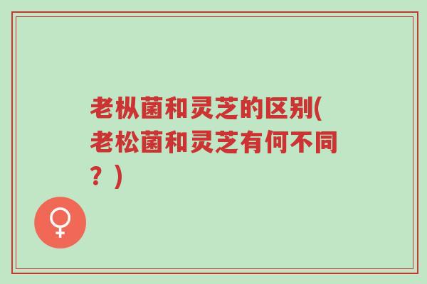 老枞菌和灵芝的区别(老松菌和灵芝有何不同?)-第1张图片-超越 老枞菌和灵芝的区别(老松菌和灵芝有何不同?)-第1张图片-超越