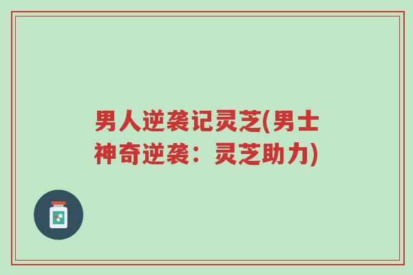 男人逆袭记灵芝(男士神奇逆袭：灵芝助力)-第1张图片-超越
