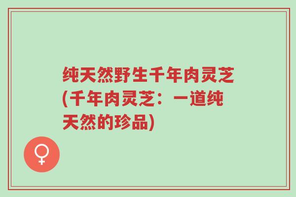 纯天然野生千年肉灵芝(千年肉灵芝:一道纯天然的珍品)-第1张图片-超越 纯天然野生千年肉灵芝(千年肉灵芝:一道纯天然的珍品)-第1张图片-超越