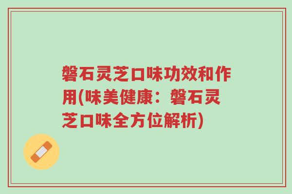 磐石灵芝口味功效和作用(味美健康：磐石灵芝口味全方位解析)-第1张图片-超越