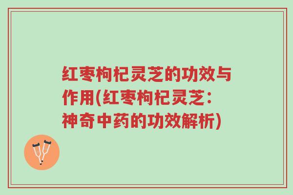 红枣枸杞灵芝的功效与作用(红枣枸杞灵芝:神奇中药的功效解析)-第1张图片-超越 红枣枸杞灵芝的功效与作用(红枣枸杞灵芝:神奇中药的功效解析)-第1张图片-超越